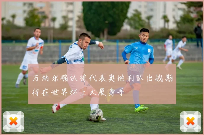 万纳尔确认将代表奥地利队出战期待在世界杯上大展身手