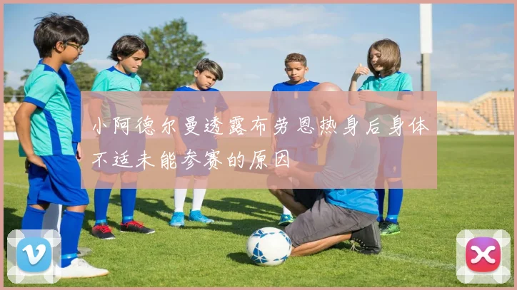 小阿德尔曼透露布劳恩热身后身体不适未能参赛的原因