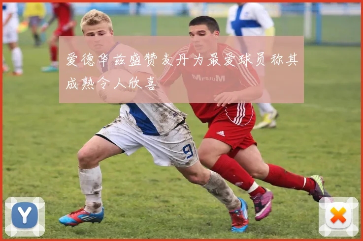 爱德华兹盛赞麦丹为最爱球员称其成熟令人欣喜