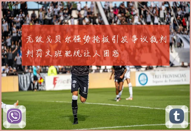 无敌戈贝尔强势抢板引发争议裁判判罚文班犯规让人困惑
