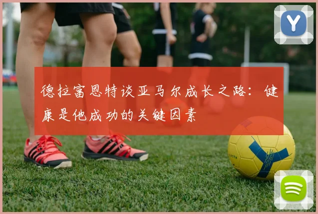 德拉富恩特谈亚马尔成长之路：健康是他成功的关键因素