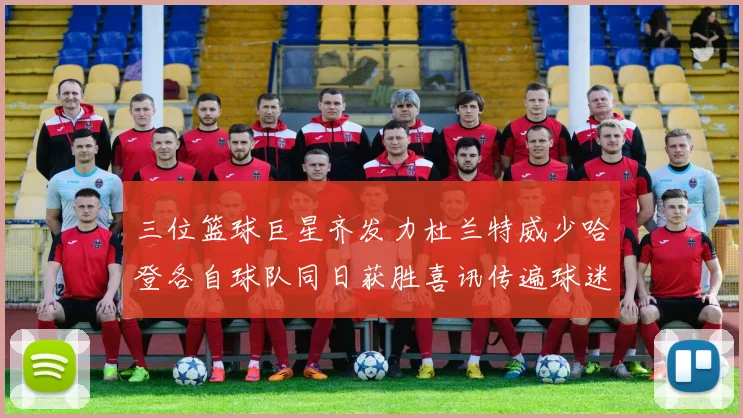 三位篮球巨星齐发力杜兰特威少哈登各自球队同日获胜喜讯传遍球迷圈