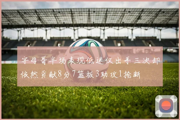 字母哥半场表现低迷仅出手三次却依然贡献8分7篮板3助攻1抢断