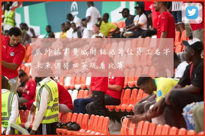 瓜帅执掌曼城时铭记每位员工名字未来仍将回英观看比赛