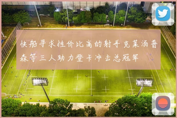 快船寻求性价比高的射手克莱汤普森等三人助力登卡冲击总冠军