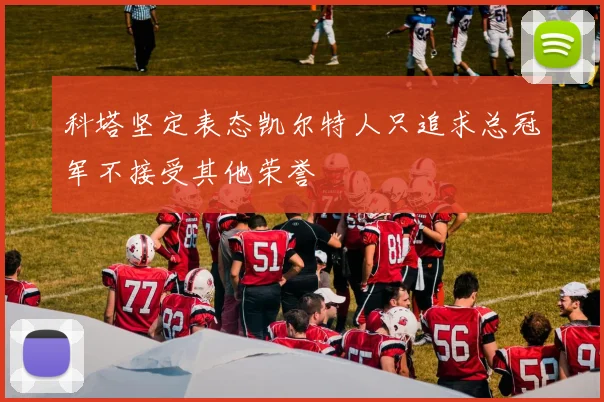 科塔坚定表态凯尔特人只追求总冠军不接受其他荣誉
