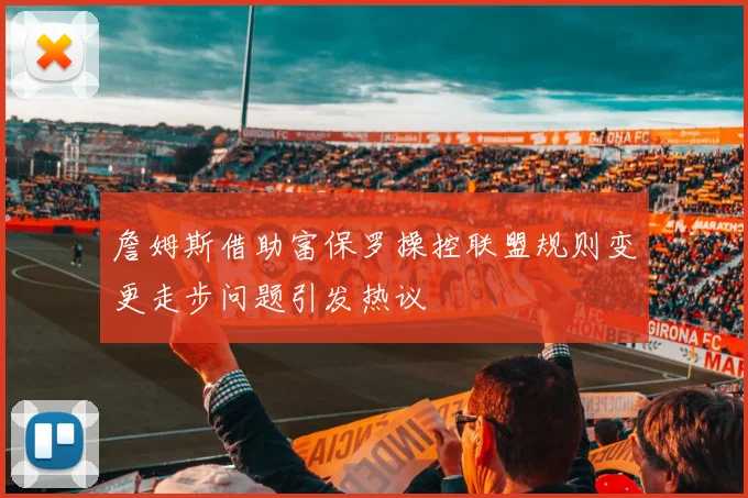 詹姆斯借助富保罗操控联盟规则变更走步问题引发热议