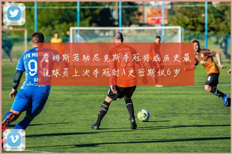 詹姆斯若助尼克斯夺冠将成历史最佳球员上次夺冠时A史密斯仅6岁