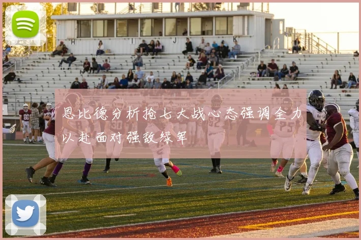 恩比德分析抢七大战心态强调全力以赴面对强敌绿军