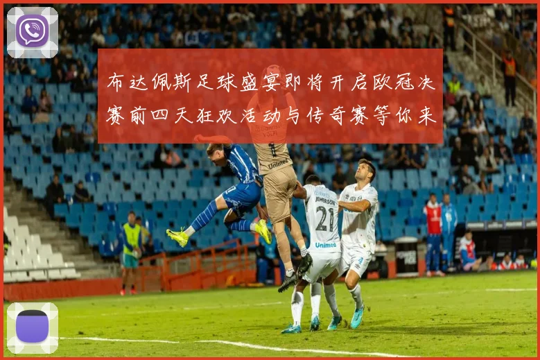 布达佩斯足球盛宴即将开启欧冠决赛前四天狂欢活动与传奇赛等你来参与