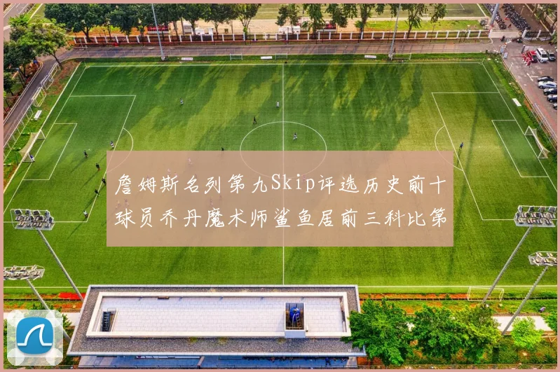 詹姆斯名列第九Skip评选历史前十球员乔丹魔术师鲨鱼居前三科比第七