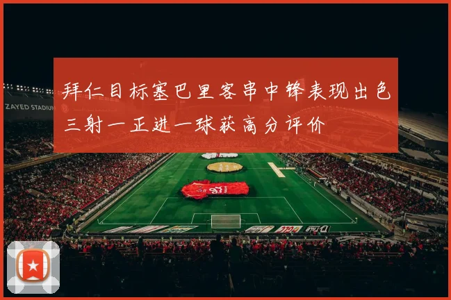 拜仁目标塞巴里客串中锋表现出色三射一正进一球获高分评价
