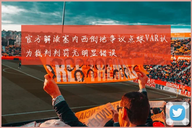 官方解读塞内西倒地争议点球VAR认为裁判判罚无明显错误