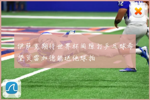 伊萨克期待世界杯间隙打乒乓球希望莫雷加德能送他球拍