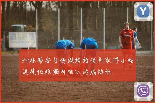科林蒂安与德佩续约谈判取得小幅进展但短期内难以达成协议