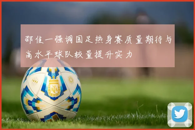 邵佳一强调国足热身赛质量期待与高水平球队较量提升实力