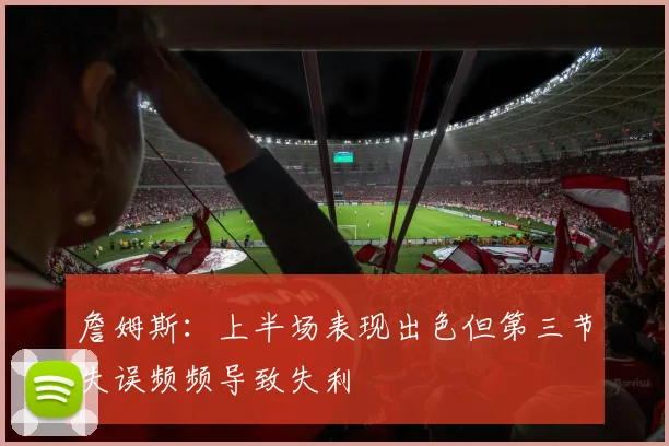 詹姆斯：上半场表现出色但第三节失误频频导致失利