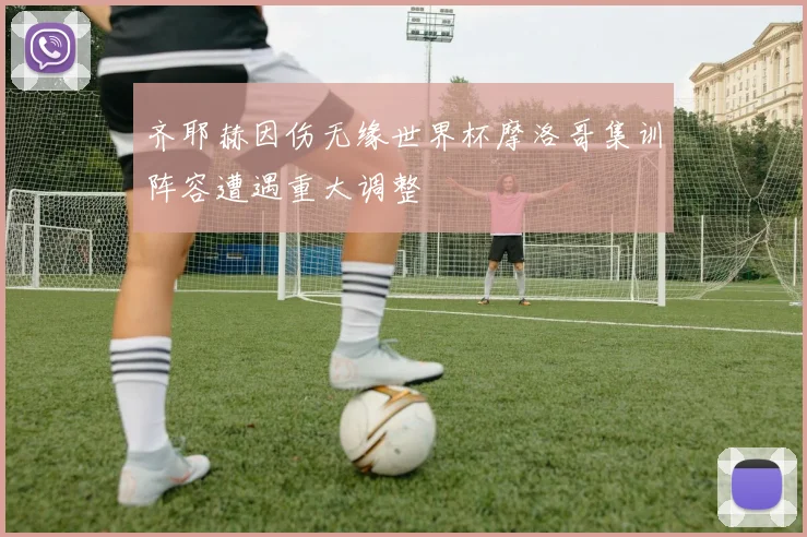 齐耶赫因伤无缘世界杯摩洛哥集训阵容遭遇重大调整