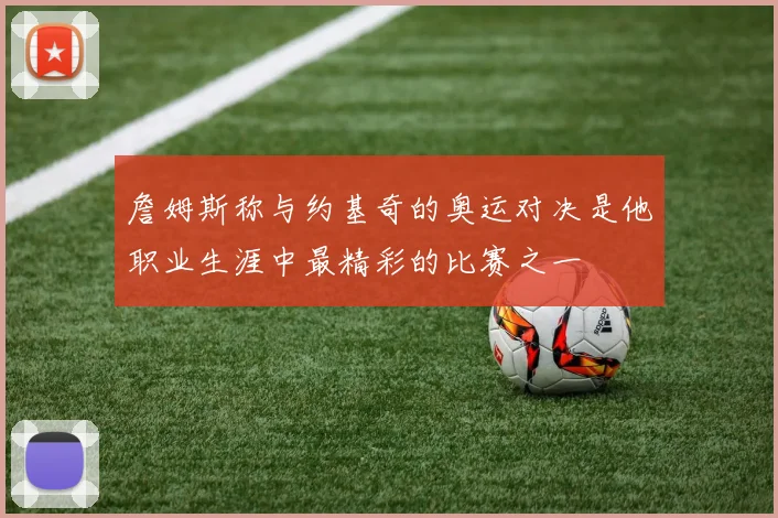 詹姆斯称与约基奇的奥运对决是他职业生涯中最精彩的比赛之一