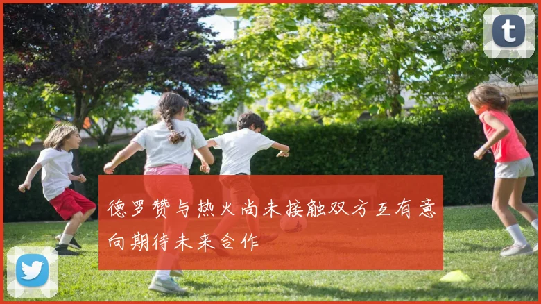 德罗赞与热火尚未接触双方互有意向期待未来合作