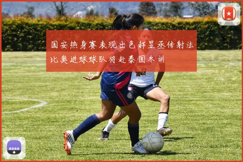 国安热身赛表现出色郝昱丞传射法比奥进球球队将赴泰国冬训
