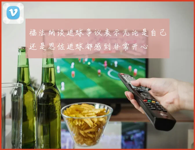 福法纳谈进球争议表示无论是自己还是恩佐进球都感到非常开心