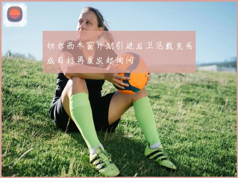 切尔西冬窗计划引进后卫范戴克或成目标再度发起询问