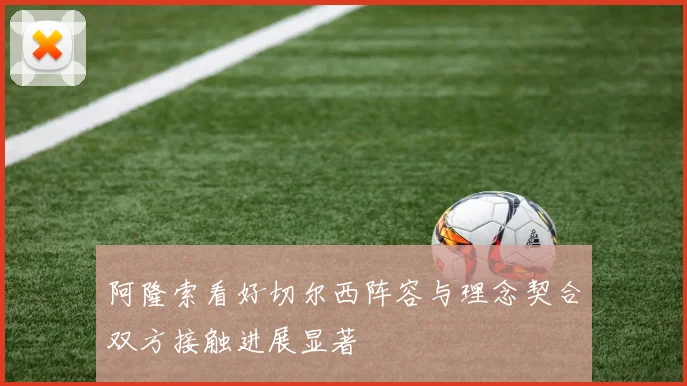 阿隆索看好切尔西阵容与理念契合双方接触进展显著