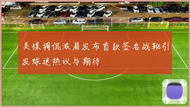 美媒调侃浓眉发布首款签名战靴引发球迷热议与期待