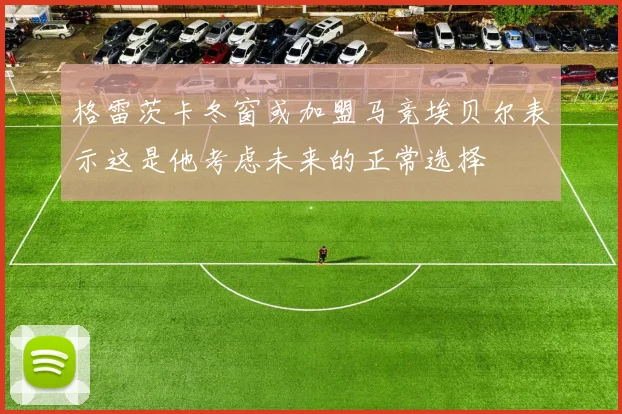 格雷茨卡冬窗或加盟马竞埃贝尔表示这是他考虑未来的正常选择