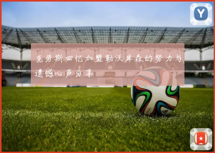 克劳斯回忆加盟勒沃库森的努力与遗憾心声分享