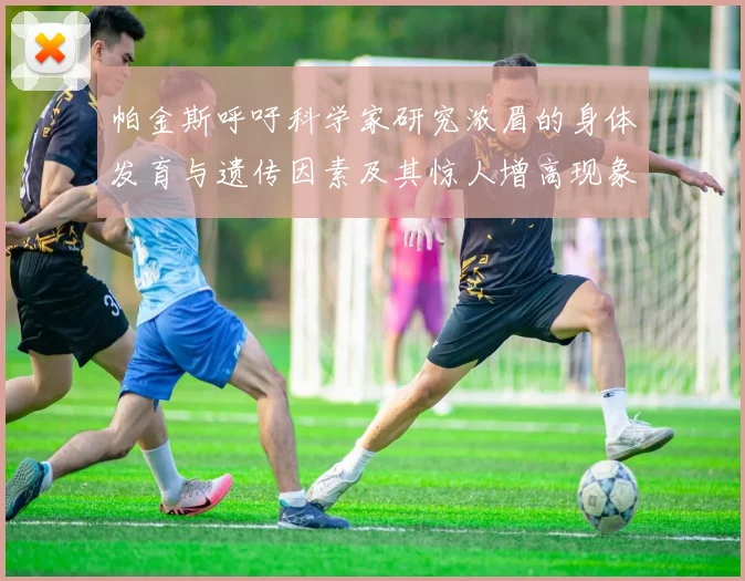 帕金斯呼吁科学家研究浓眉的身体发育与遗传因素及其惊人增高现象