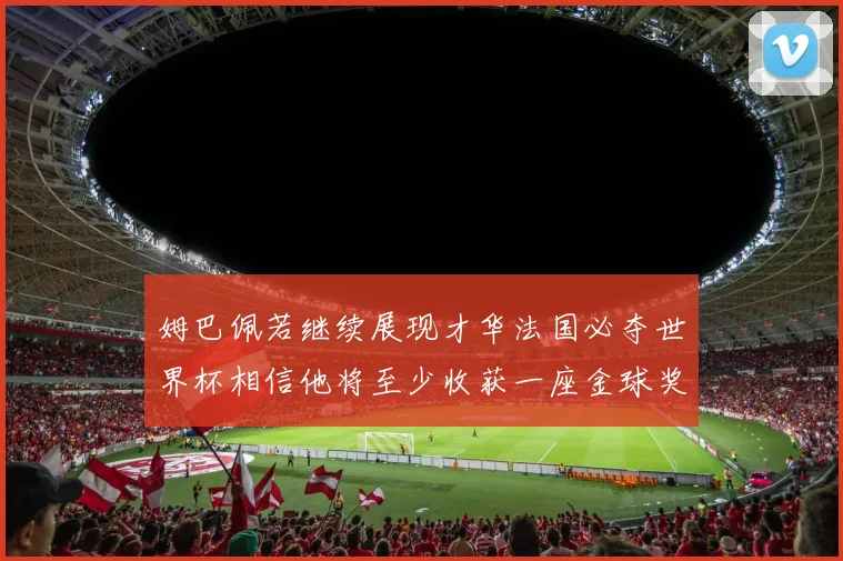 姆巴佩若继续展现才华法国必夺世界杯相信他将至少收获一座金球奖