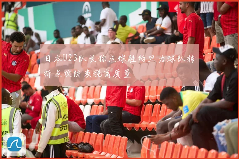 日本U23队长称点球胜约旦为球队转折点攻防表现高质量