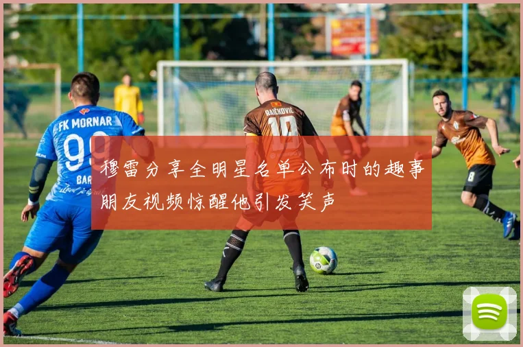 穆雷分享全明星名单公布时的趣事朋友视频惊醒他引发笑声