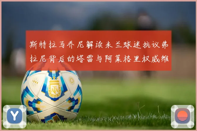 斯特拉马乔尼解读米兰球迷抗议弗拉尼背后的塔雷与阿莱格里权威维护