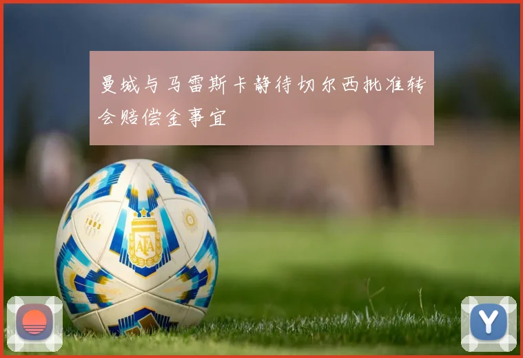 曼城与马雷斯卡静待切尔西批准转会赔偿金事宜