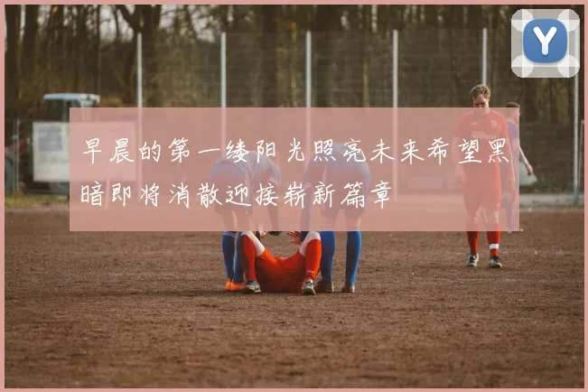 早晨的第一缕阳光照亮未来希望黑暗即将消散迎接崭新篇章