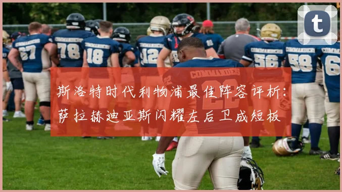 斯洛特时代利物浦最佳阵容评析：萨拉赫迪亚斯闪耀左后卫成短板