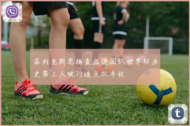 菲利克斯恩梅查成德国队世界杯历史第三人破门造点双丰收