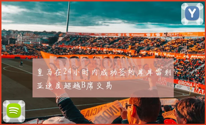 皇马在24小时内成功签约库库雷利亚速度超越B席交易