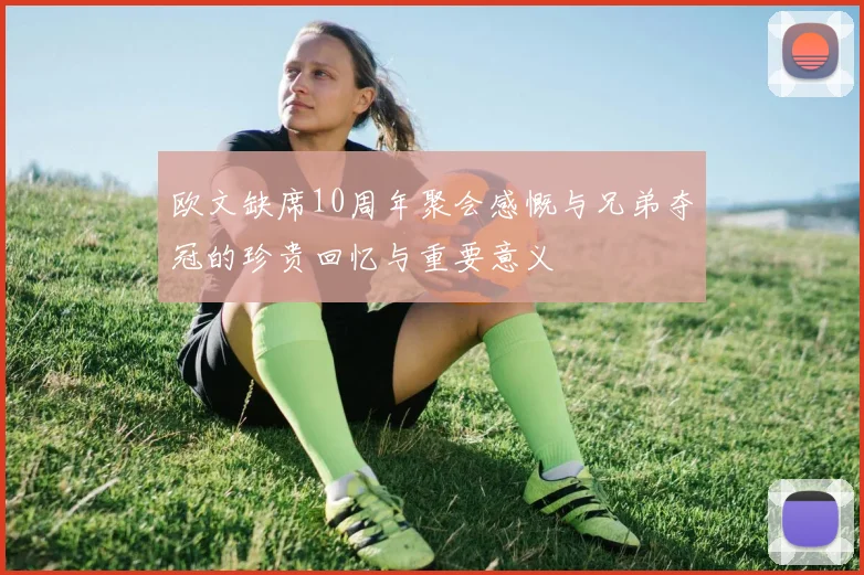 欧文缺席10周年聚会感慨与兄弟夺冠的珍贵回忆与重要意义