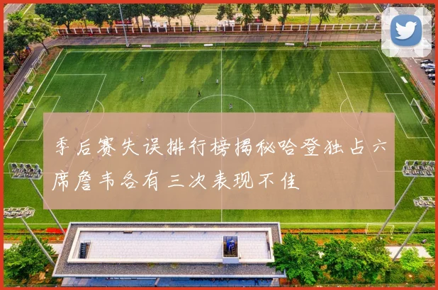 季后赛失误排行榜揭秘哈登独占六席詹韦各有三次表现不佳