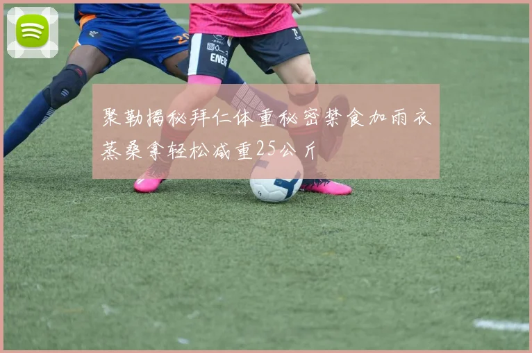 聚勒揭秘拜仁体重秘密禁食加雨衣蒸桑拿轻松减重25公斤