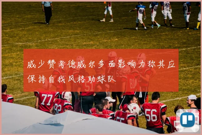 威少赞考德威尔多面影响力称其应保持自我风格助球队