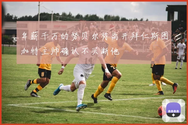 年薪千万的努贝尔将离开拜仁斯图加特主帅确认不买断他