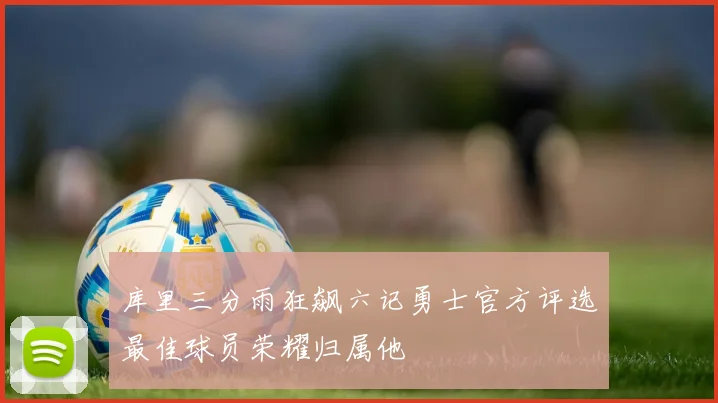 库里三分雨狂飙六记勇士官方评选最佳球员荣耀归属他
