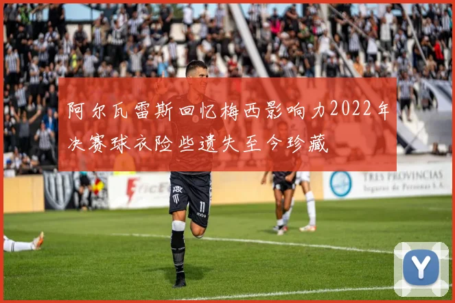 阿尔瓦雷斯回忆梅西影响力2022年决赛球衣险些遗失至今珍藏